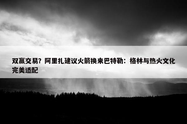 双赢交易？阿里扎建议火箭换来巴特勒：格林与热火文化完美适配