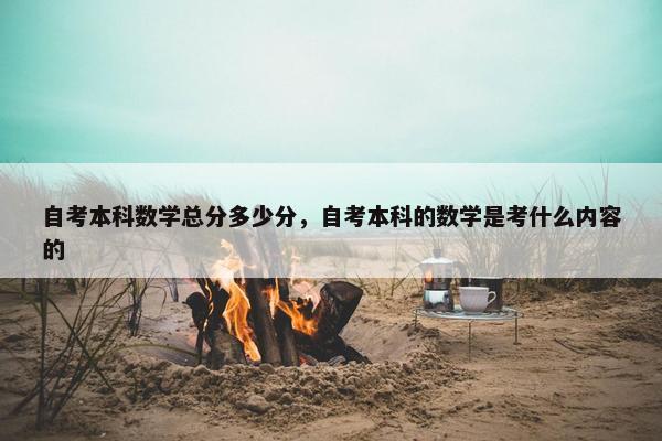 自考本科数学总分多少分，自考本科的数学是考什么内容的