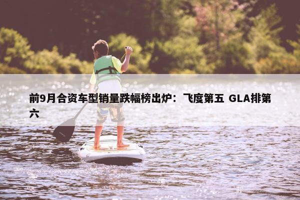 前9月合资车型销量跌幅榜出炉：飞度第五 GLA排第六