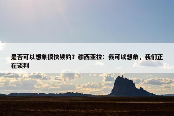 是否可以想象很快续约？穆西亚拉：我可以想象，我们正在谈判