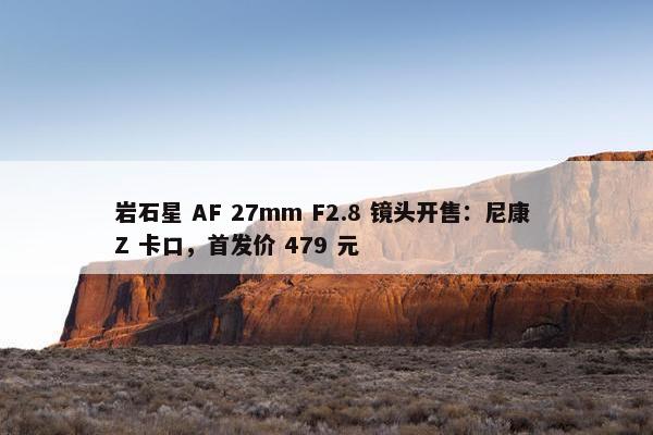 岩石星 AF 27mm F2.8 镜头开售：尼康 Z 卡口，首发价 479 元