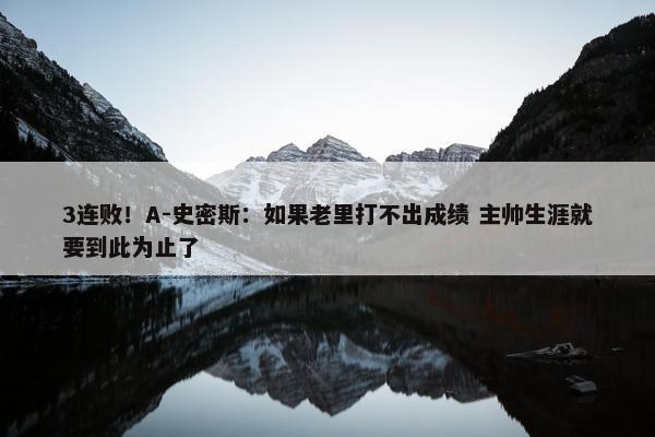 3连败！A-史密斯：如果老里打不出成绩 主帅生涯就要到此为止了