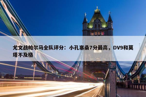 尤文战帕尔马全队评分：小孔塞桑7分最高，DV9和莫塔不及格