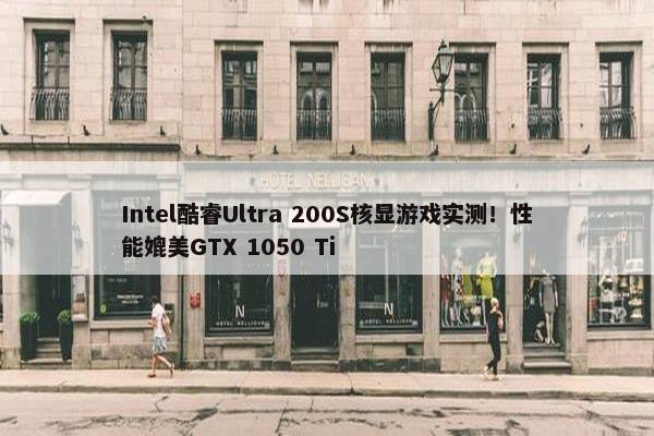 Intel酷睿Ultra 200S核显游戏实测！性能媲美GTX 1050 Ti