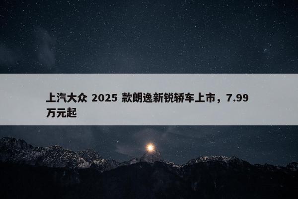 上汽大众 2025 款朗逸新锐轿车上市，7.99 万元起