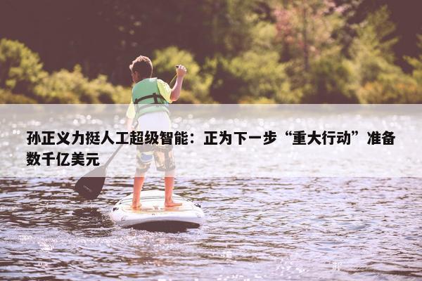 孙正义力挺人工超级智能：正为下一步“重大行动”准备数千亿美元