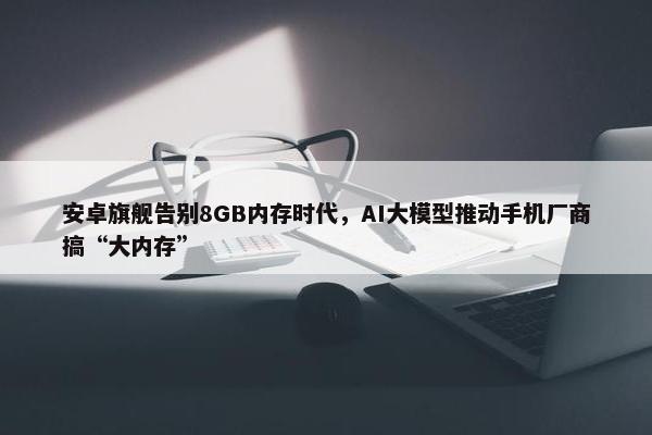 安卓旗舰告别8GB内存时代，AI大模型推动手机厂商搞“大内存”