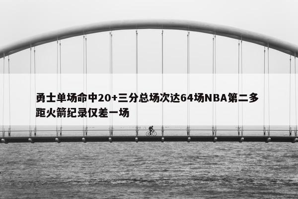 勇士单场命中20+三分总场次达64场NBA第二多 距火箭纪录仅差一场