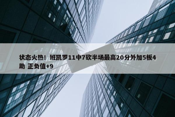 状态火热！班凯罗11中7砍半场最高20分外加5板4助 正负值+9