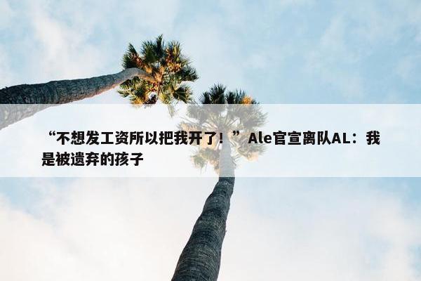 “不想发工资所以把我开了！”Ale官宣离队AL：我是被遗弃的孩子