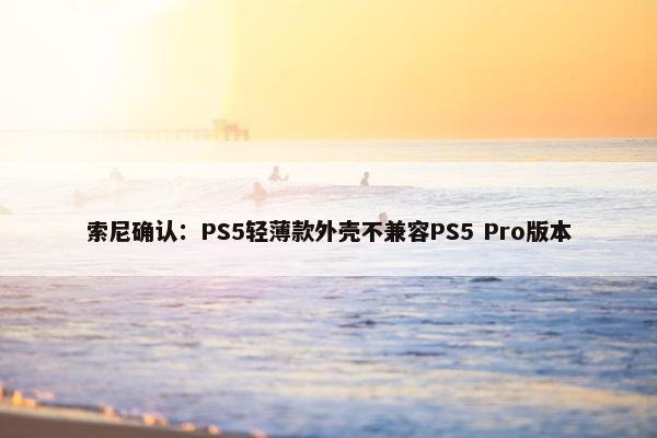 索尼确认：PS5轻薄款外壳不兼容PS5 Pro版本