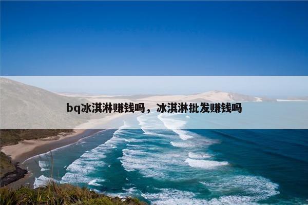 bq冰淇淋赚钱吗，冰淇淋批发赚钱吗