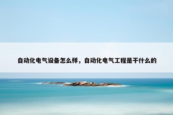 自动化电气设备怎么样，自动化电气工程是干什么的