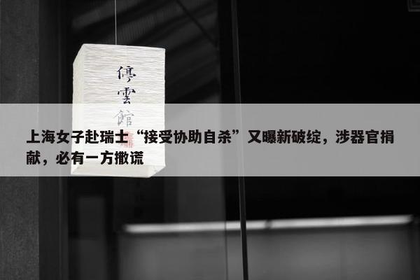 上海女子赴瑞士“接受协助自杀”又曝新破绽，涉器官捐献，必有一方撒谎