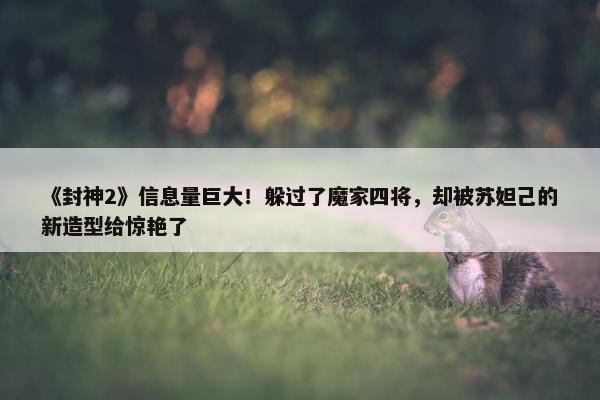 《封神2》信息量巨大！躲过了魔家四将，却被苏妲己的新造型给惊艳了