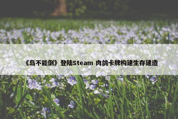 《岛不能倒》登陆Steam 肉鸽卡牌构建生存建造