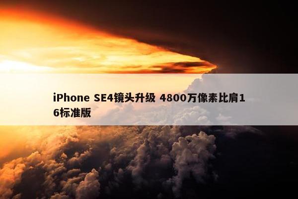 iPhone SE4镜头升级 4800万像素比肩16标准版