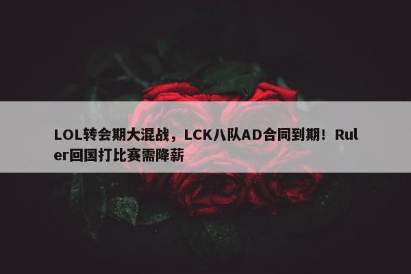 LOL转会期大混战，LCK八队AD合同到期！Ruler回国打比赛需降薪