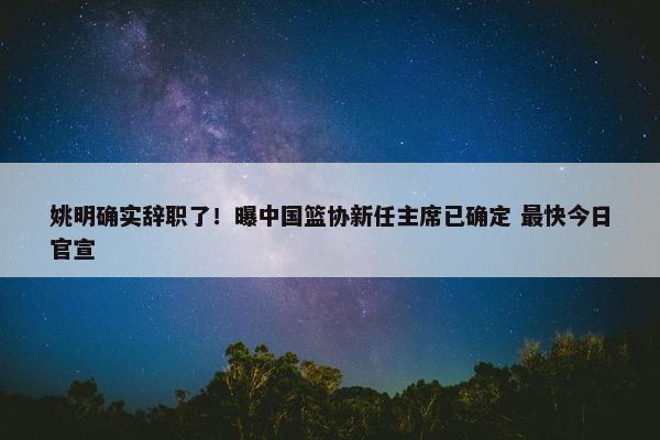 姚明确实辞职了！曝中国篮协新任主席已确定 最快今日官宣