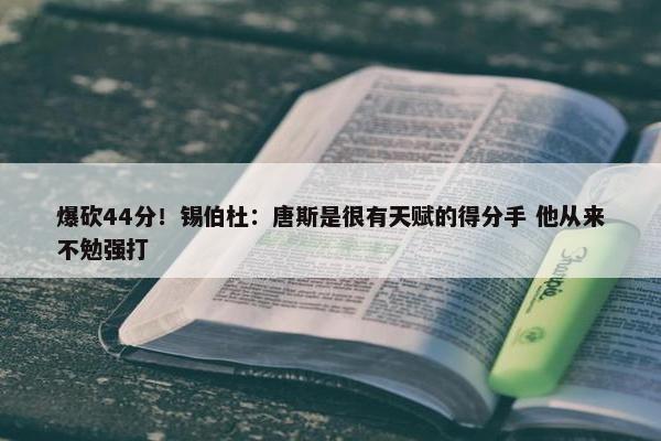 爆砍44分！锡伯杜：唐斯是很有天赋的得分手 他从来不勉强打