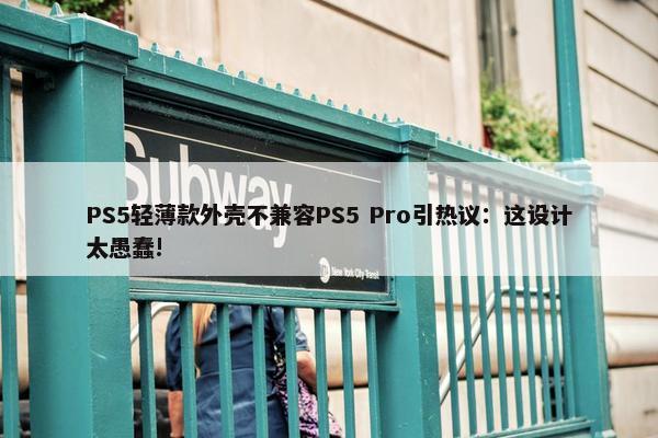 PS5轻薄款外壳不兼容PS5 Pro引热议：这设计太愚蠢!