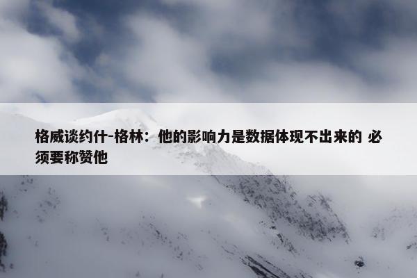 格威谈约什-格林：他的影响力是数据体现不出来的 必须要称赞他