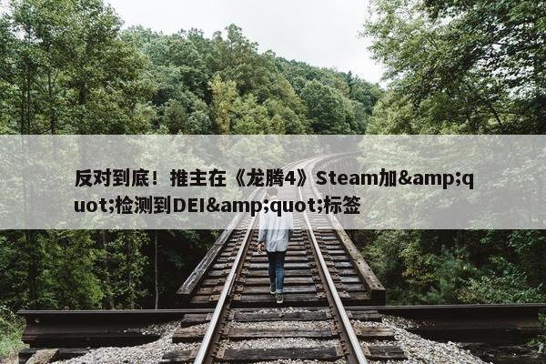 反对到底！推主在《龙腾4》Steam加&quot;检测到DEI&quot;标签