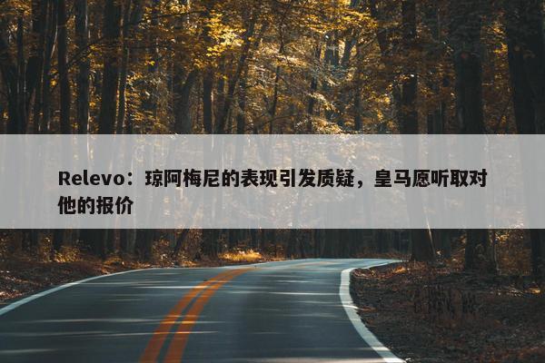 Relevo：琼阿梅尼的表现引发质疑，皇马愿听取对他的报价