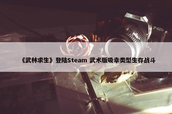 《武林求生》登陆Steam 武术版吸幸类型生存战斗