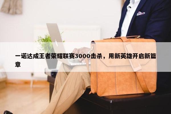 一诺达成王者荣耀联赛3000击杀，用新英雄开启新篇章