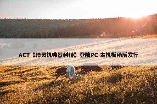 ACT《精灵机弗烈利特》登陆PC 主机板稍后发行