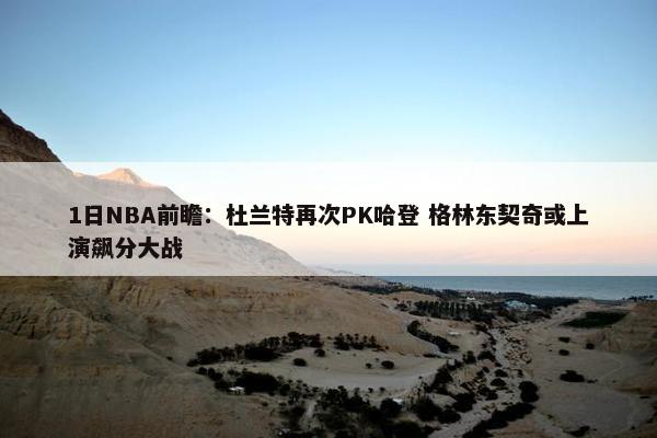 1日NBA前瞻：杜兰特再次PK哈登 格林东契奇或上演飙分大战