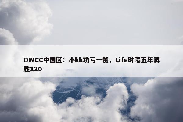 DWCC中国区：小kk功亏一篑，Life时隔五年再胜120