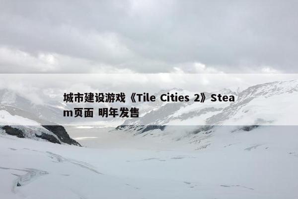 城市建设游戏《Tile Cities 2》Steam页面 明年发售