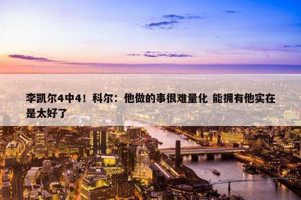 李凯尔4中4！科尔：他做的事很难量化 能拥有他实在是太好了