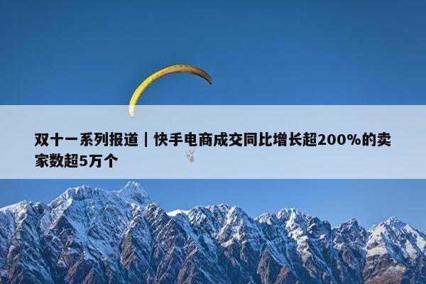 双十一系列报道｜快手电商成交同比增长超200%的卖家数超5万个