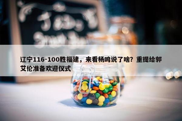 辽宁116-100胜福建，来看杨鸣说了啥？重提给郭艾伦准备欢迎仪式