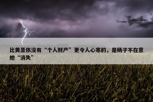 比黄圣依没有“个人财产”更令人心寒的，是杨子不在意她“消失”