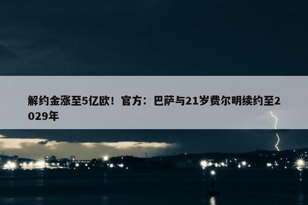 解约金涨至5亿欧！官方：巴萨与21岁费尔明续约至2029年