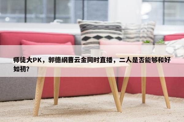 师徒大PK，郭德纲曹云金同时直播，二人是否能够和好如初？