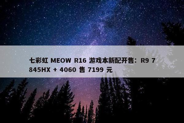 七彩虹 MEOW R16 游戏本新配开售：R9 7845HX + 4060 售 7199 元