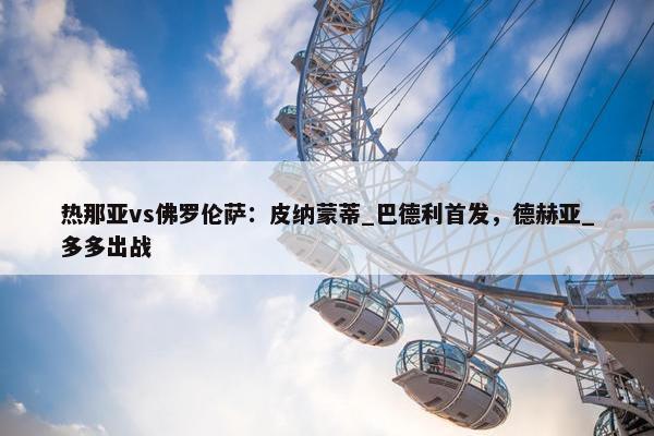 热那亚vs佛罗伦萨：皮纳蒙蒂_巴德利首发，德赫亚_多多出战