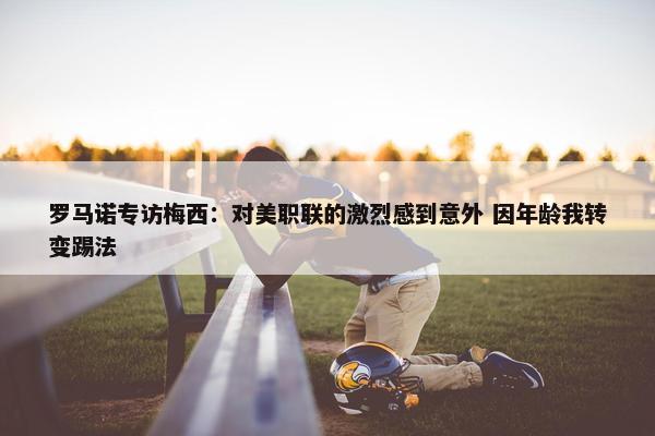 罗马诺专访梅西：对美职联的激烈感到意外 因年龄我转变踢法