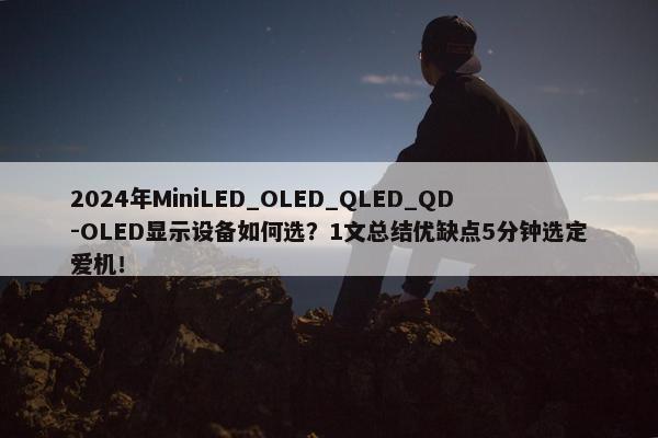 2024年MiniLED_OLED_QLED_QD-OLED显示设备如何选？1文总结优缺点5分钟选定爱机！