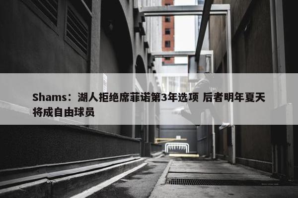 Shams：湖人拒绝席菲诺第3年选项 后者明年夏天将成自由球员