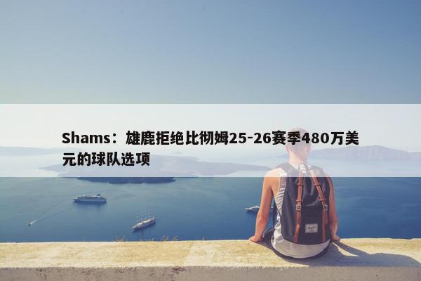 Shams：雄鹿拒绝比彻姆25-26赛季480万美元的球队选项