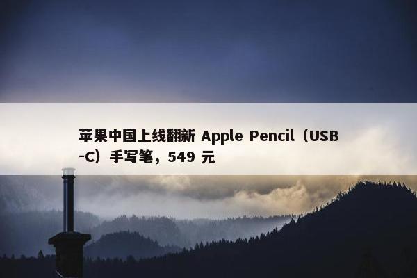 苹果中国上线翻新 Apple Pencil（USB-C）手写笔，549 元