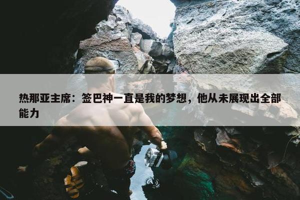 热那亚主席：签巴神一直是我的梦想，他从未展现出全部能力