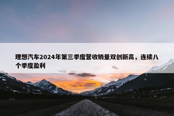 理想汽车2024年第三季度营收销量双创新高，连续八个季度盈利