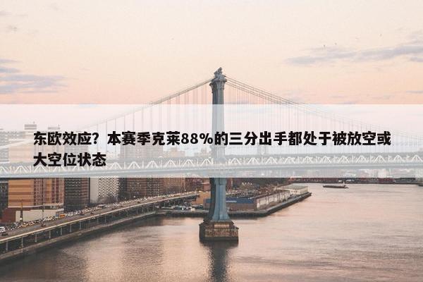 东欧效应？本赛季克莱88%的三分出手都处于被放空或大空位状态